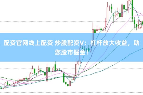 配资官网线上配资 炒股配资V：杠杆放大收益，助您股市掘金！