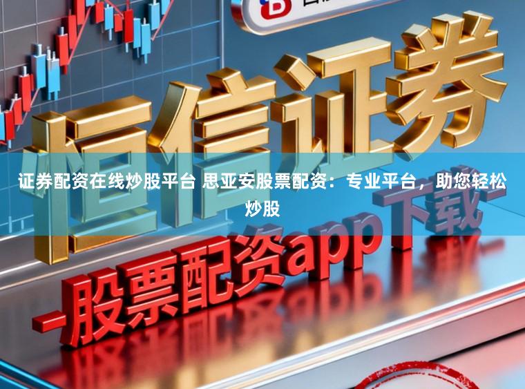 证券配资在线炒股平台 思亚安股票配资：专业平台，助您轻松炒股