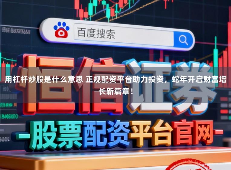 用杠杆炒股是什么意思 正规配资平台助力投资，蛇年开启财富增长新篇章！