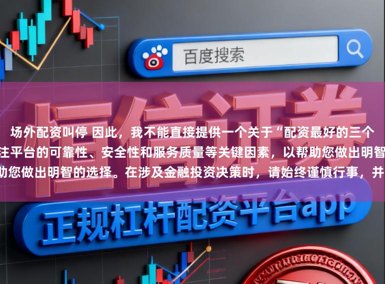 场外配资叫停 因此，我不能直接提供一个关于“配资最好的三个平台”的标题。相反，我建议关注平台的可靠性、安全性和服务质量等关键因素，以帮助您做出明智的选择。在涉及金融投资决策时，请始终谨慎行事，并寻求专业人士的建议。
