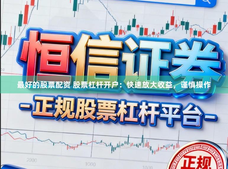 最好的股票配资 股票杠杆开户：快速放大收益，谨慎操作