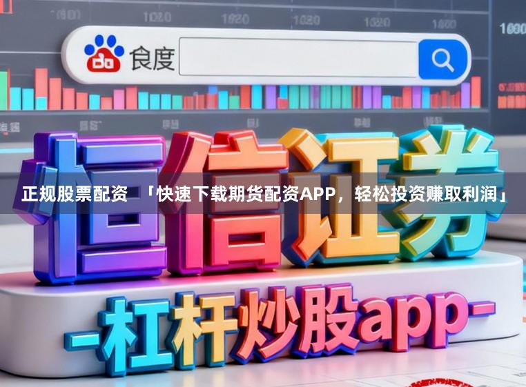 正规股票配资  「快速下载期货配资APP，轻松投资赚取利润」