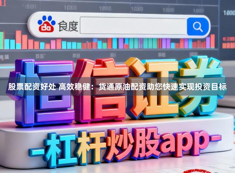 股票配资好处 高效稳健：货通原油配资助您快速实现投资目标