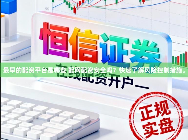 最早的配资平台是哪些 配网配资安全吗？快速了解风险控制措施。