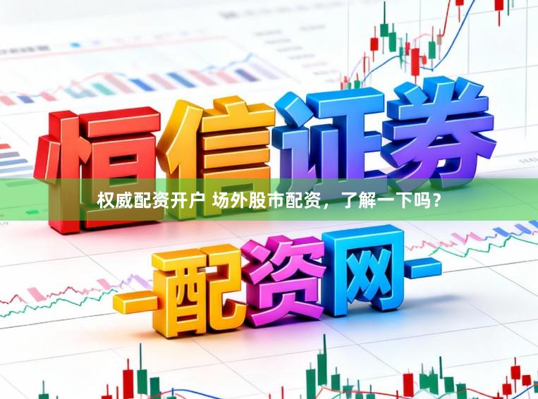 权威配资开户 场外股市配资，了解一下吗？