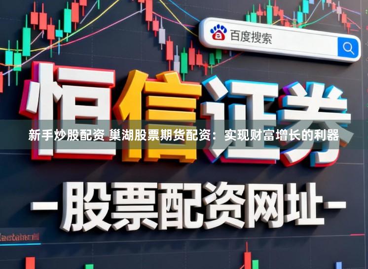 新手炒股配资 巢湖股票期货配资：实现财富增长的利器