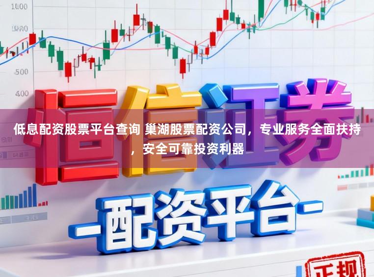 低息配资股票平台查询 巢湖股票配资公司，专业服务全面扶持，安全可靠投资利器