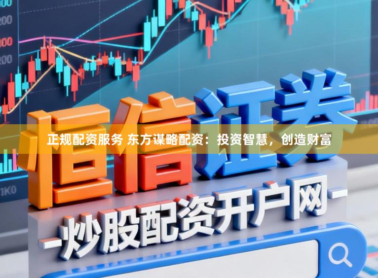 正规配资服务 东方谋略配资：投资智慧，创造财富