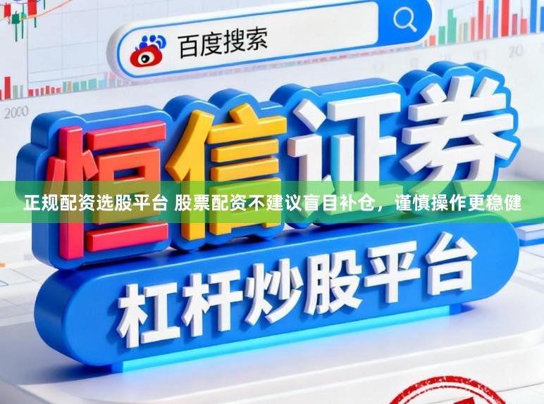 正规配资选股平台 股票配资不建议盲目补仓，谨慎操作更稳健