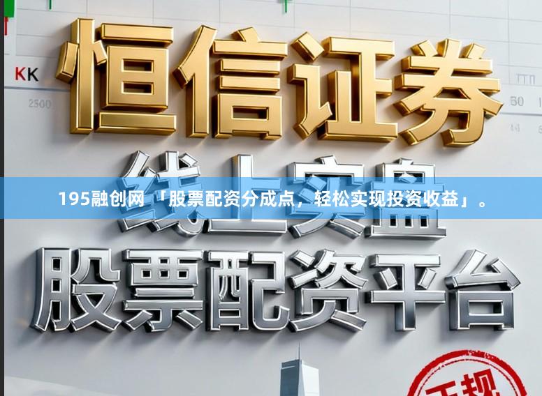 195融创网 「股票配资分成点，轻松实现投资收益」。