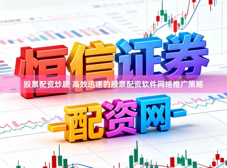 股票配资炒股 高效迅速的股票配资软件网络推广策略