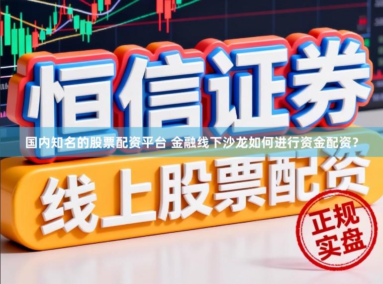 国内知名的股票配资平台 金融线下沙龙如何进行资金配资？