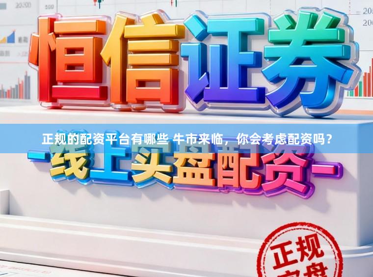 正规的配资平台有哪些 牛市来临，你会考虑配资吗？