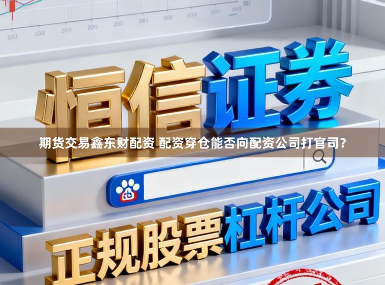 期货交易鑫东财配资 配资穿仓能否向配资公司打官司？