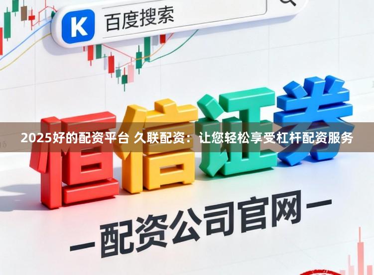 2025好的配资平台 久联配资：让您轻松享受杠杆配资服务