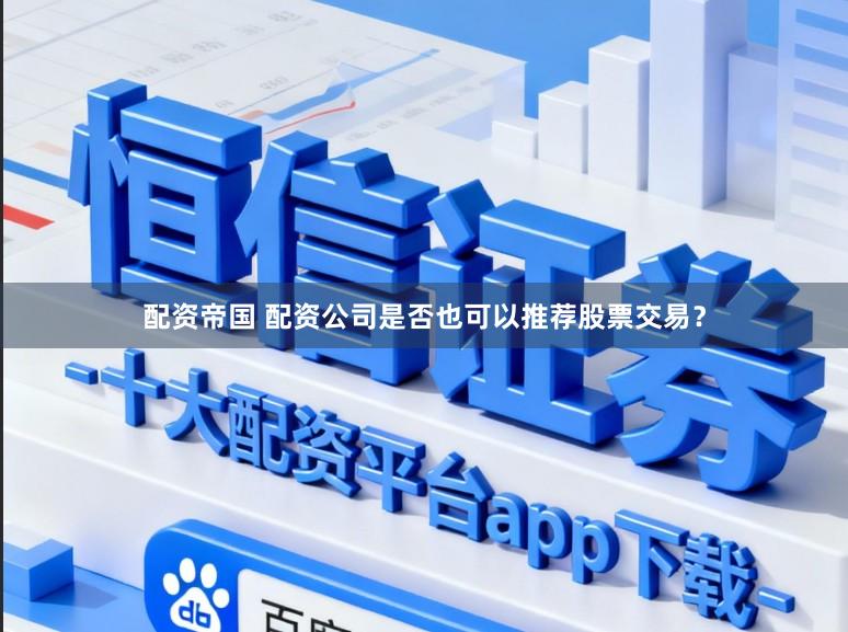 配资帝国 配资公司是否也可以推荐股票交易？