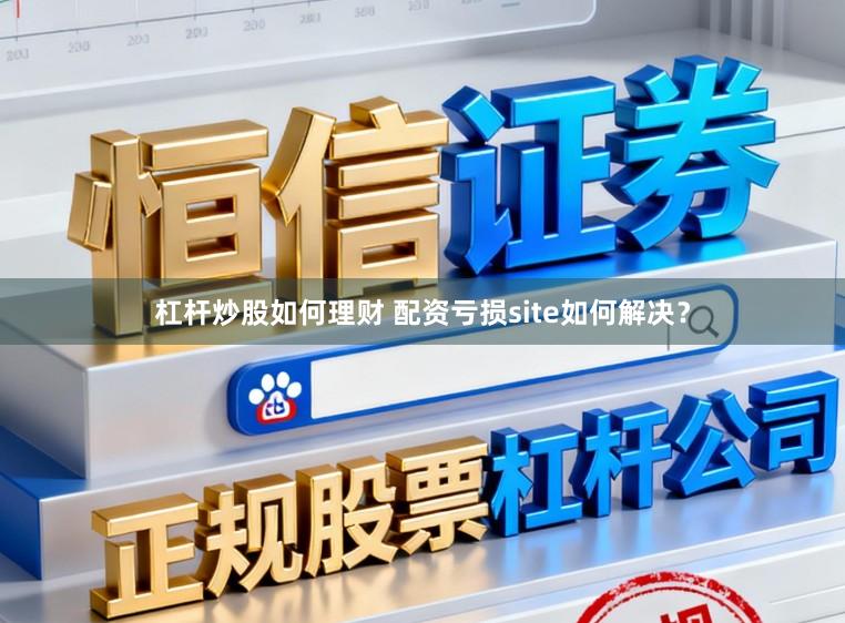 杠杆炒股如何理财 配资亏损site如何解决？
