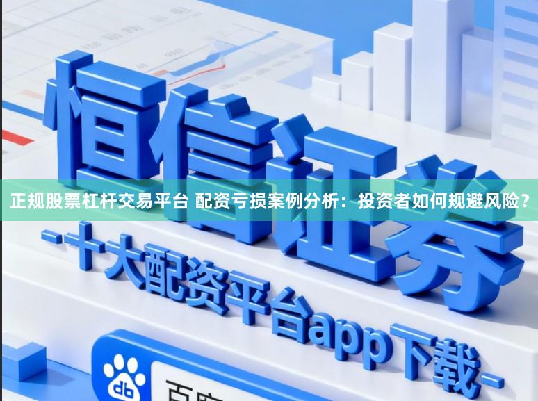 正规股票杠杆交易平台 配资亏损案例分析：投资者如何规避风险？