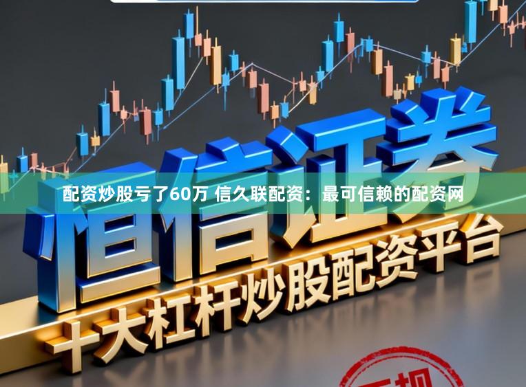 配资炒股亏了60万 信久联配资：最可信赖的配资网