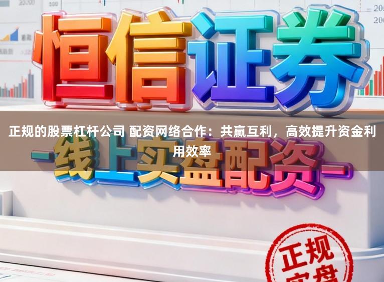 正规的股票杠杆公司 配资网络合作：共赢互利，高效提升资金利用效率