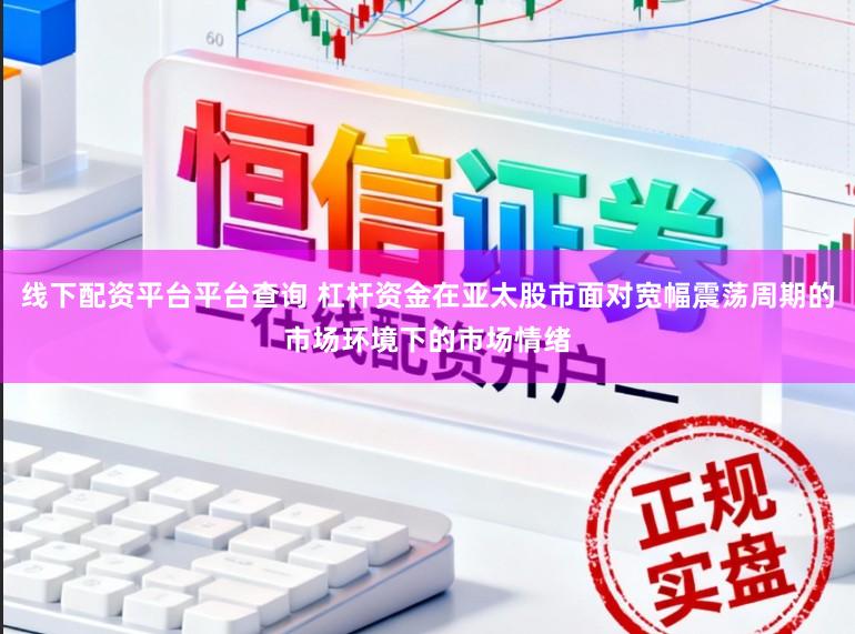 线下配资平台平台查询 杠杆资金在亚太股市面对宽幅震荡周期的市场环境下的市场情绪