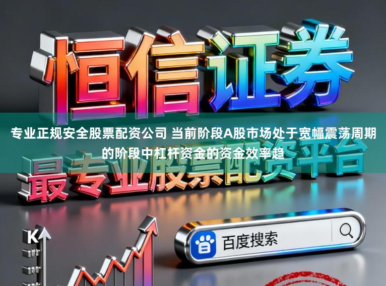 专业正规安全股票配资公司 当前阶段A股市场处于宽幅震荡周期的阶段中杠杆资金的资金效率趋