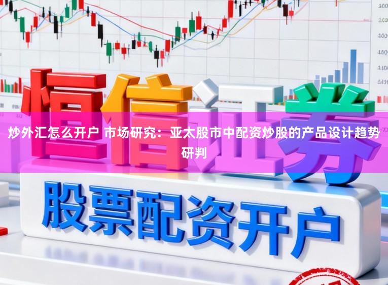 炒外汇怎么开户 市场研究：亚太股市中配资炒股的产品设计趋势研判