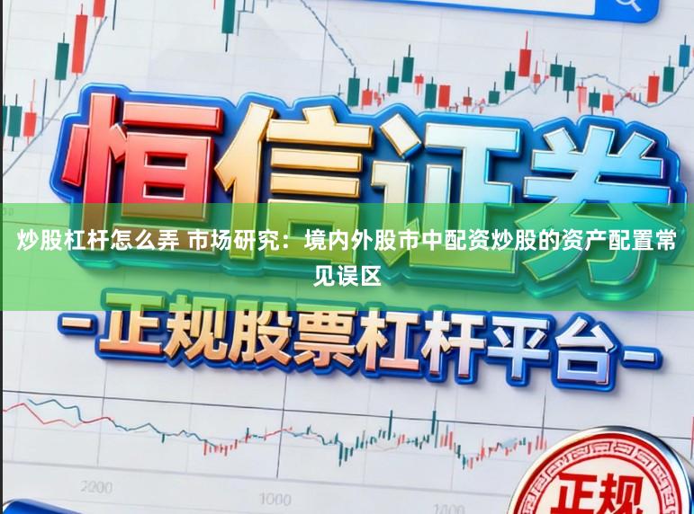 炒股杠杆怎么弄 市场研究：境内外股市中配资炒股的资产配置常见误区