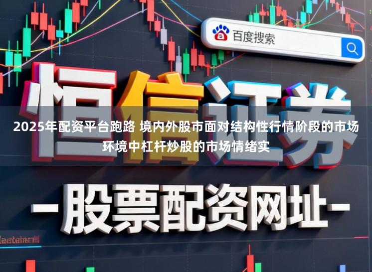 2025年配资平台跑路 境内外股市面对结构性行情阶段的市场环境中杠杆炒股的市场情绪实
