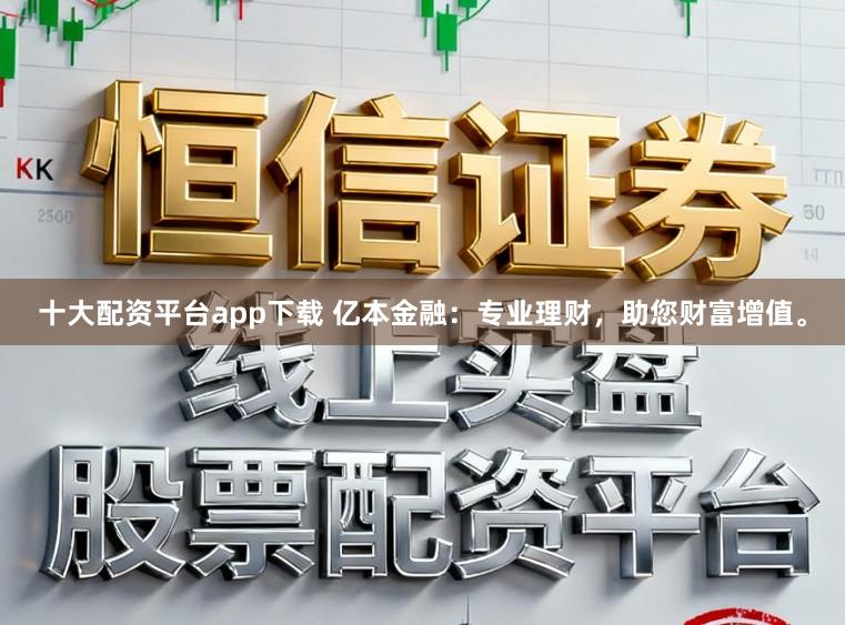 十大配资平台app下载 亿本金融:专业理财,助您财富增值。