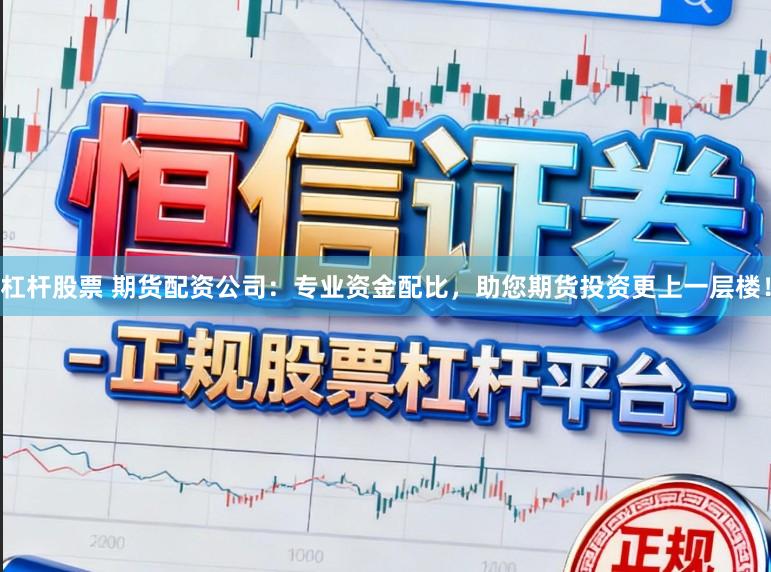 杠杆股票 期货配资公司:专业资金配比,助您期货投资更上一层楼!