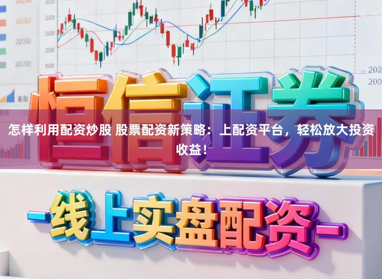 怎样利用配资炒股 股票配资新策略：上配资平台，轻松放大投资收益！