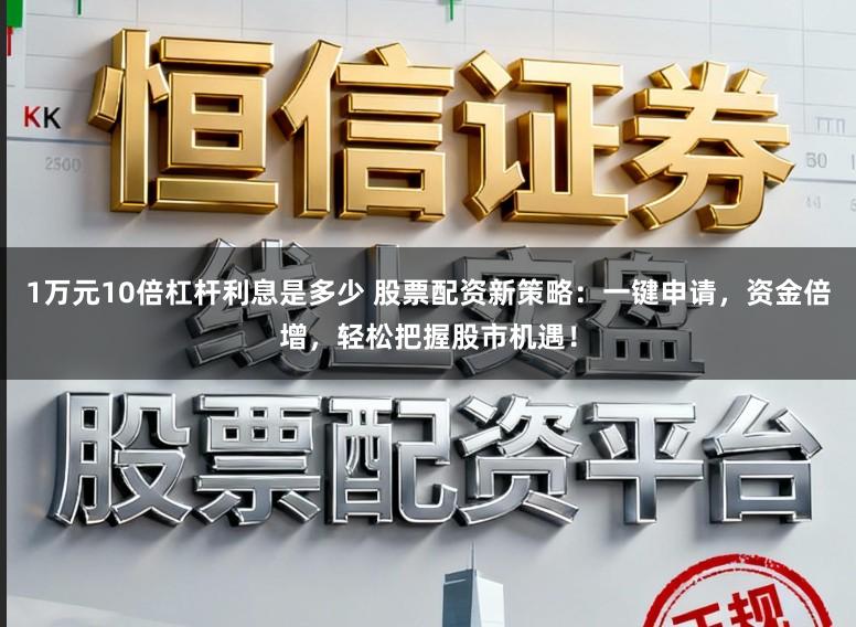 1万元10倍杠杆利息是多少 股票配资新策略:一键申请,资金倍增,轻松把握股市机遇!