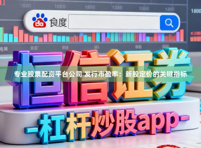 专业股票配资平台公司 发行市盈率：新股定价的关键指标