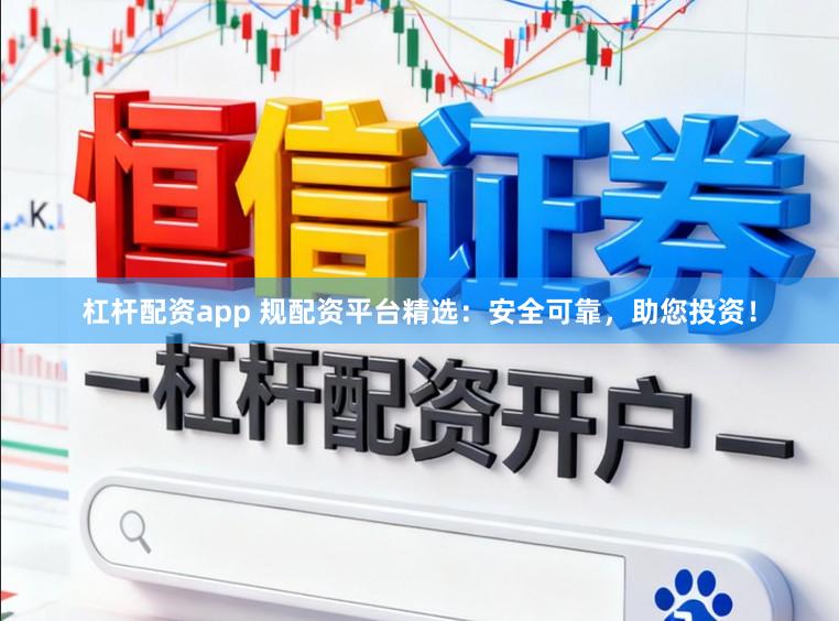 杠杆配资app 规配资平台精选：安全可靠，助您投资！