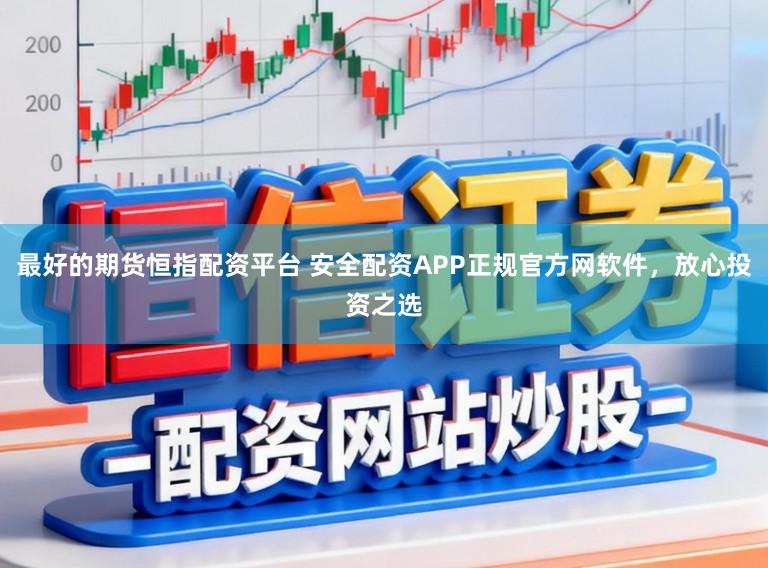 最好的期货恒指配资平台 安全配资APP正规官方网软件，放心投资之选