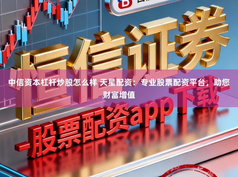 中信资本杠杆炒股怎么样 天星配资：专业股票配资平台，助您财富增值