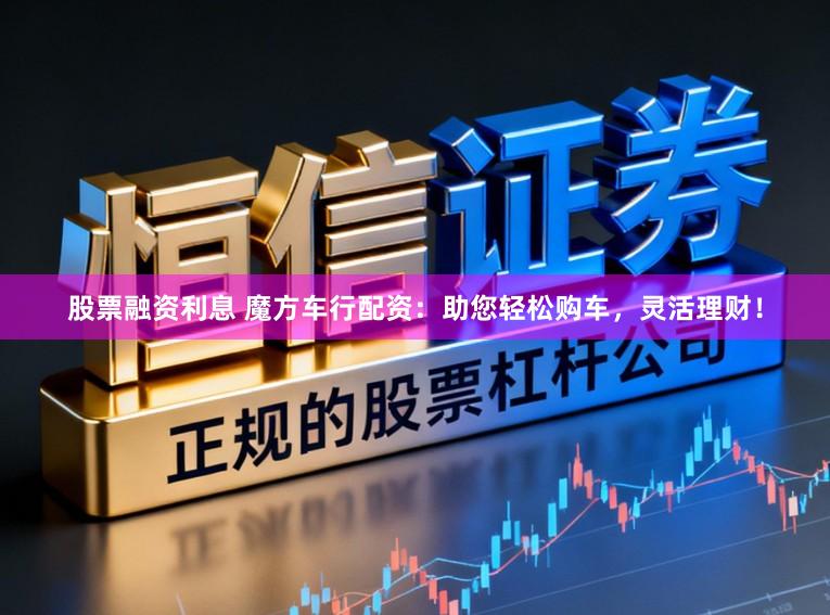 股票融资利息 魔方车行配资：助您轻松购车，灵活理财！