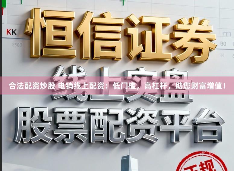 合法配资炒股 电销线上配资：低门槛，高杠杆，助您财富增值！