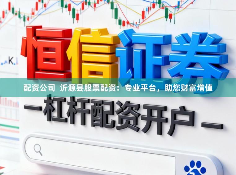 配资公司  沂源县股票配资：专业平台，助您财富增值