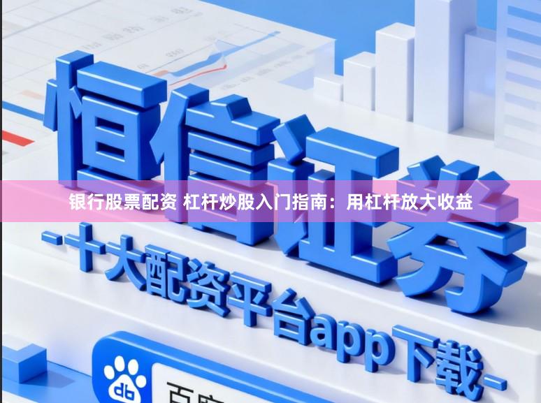 银行股票配资 杠杆炒股入门指南：用杠杆放大收益
